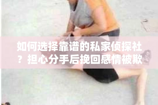 如何选择靠谱的私家侦探社？担心分手后挽回感情被欺骗怎么办？