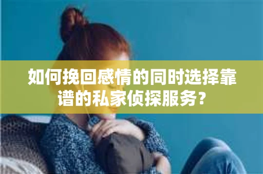 如何挽回感情的同时选择靠谱的私家侦探服务? 如何挽回感情的同时选择靠谱的私家侦探服务?
