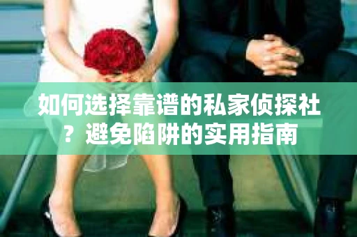 如何选择靠谱的私家侦探社？避免陷阱的实用指南