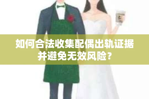 如何合法收集配偶出轨证据并避免无效风险？