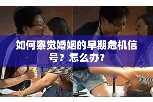 如何察觉婚姻的早期危机信号？怎么办？