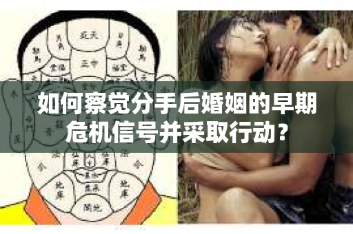 如何察觉分手后婚姻的早期危机信号并采取行动？