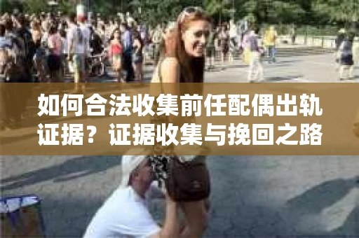如何合法收集前任配偶出轨证据？证据收集与挽回之路怎么办？