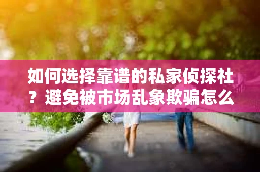 如何选择靠谱的私家侦探社？避免被市场乱象欺骗怎么办？