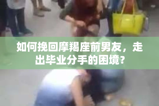 如何挽回摩羯座前男友，走出毕业分手的困境？