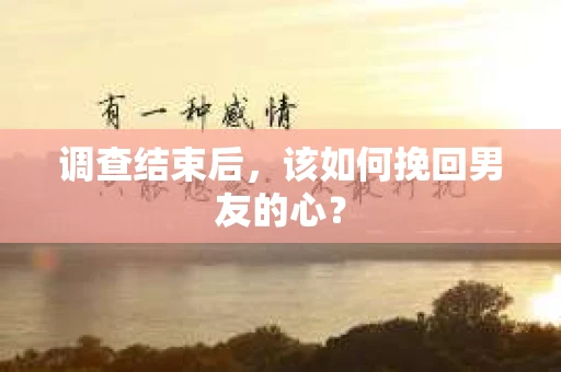 调查结束后，该如何挽回男友的心？