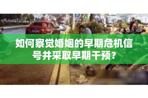 如何察觉婚姻的早期危机信号并采取早期干预？