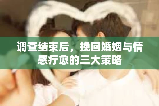 调查结束后，挽回婚姻与情感疗愈的三大策略
