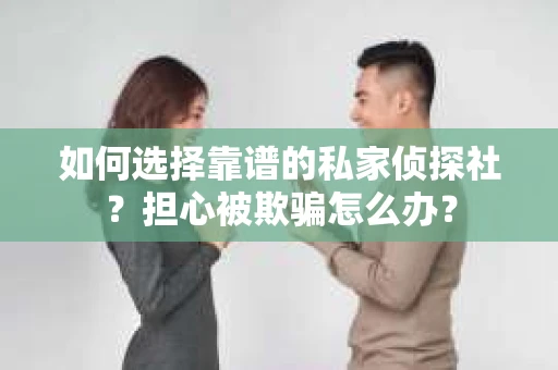 如何选择靠谱的私家侦探社？担心被欺骗怎么办？