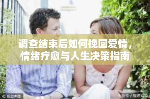 调查结束后如何挽回爱情，情绪疗愈与人生决策指南