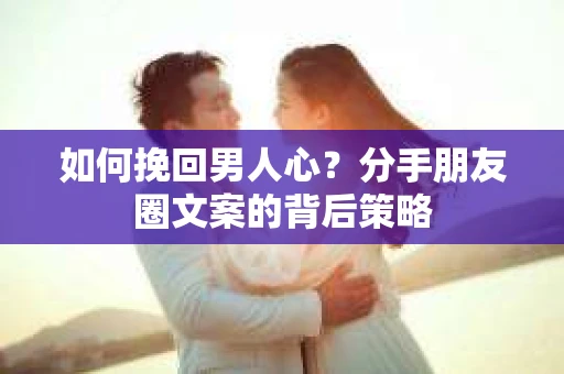 如何挽回男人心？分手朋友圈文案的背后策略