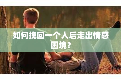 如何挽回一个人后走出情感困境？