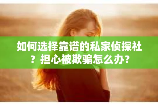 如何选择靠谱的私家侦探社？担心被欺骗怎么办？