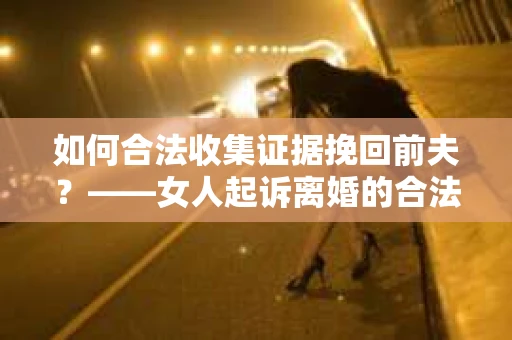 如何合法收集证据挽回前夫？——女人起诉离婚的合法取证策略