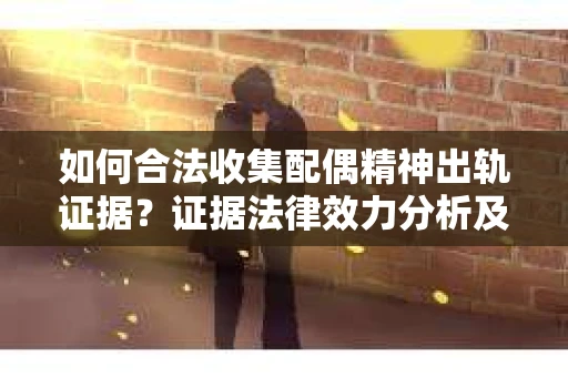 如何合法收集配偶精神出轨证据？证据法律效力分析及合法取证方法