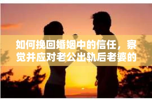 如何挽回婚姻中的信任，察觉并应对老公出轨后老婆的危机信号