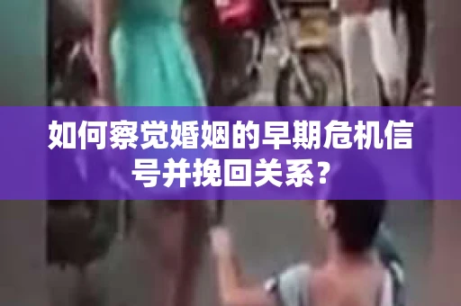 如何察觉婚姻的早期危机信号并挽回关系？