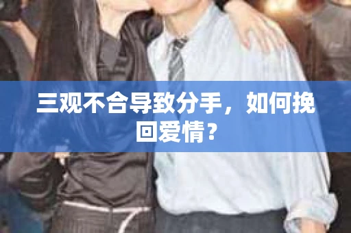 三观不合导致分手,如何挽回爱情? 三观不合导致分手,如何挽回爱情?