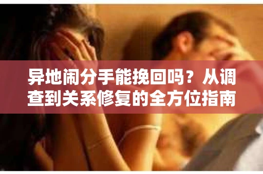 异地闹分手能挽回吗？从调查到关系修复的全方位指南