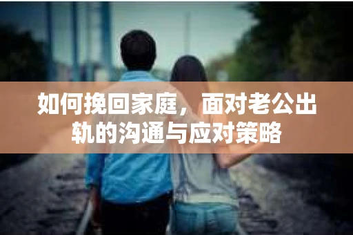 如何挽回家庭，面对老公出轨的沟通与应对策略