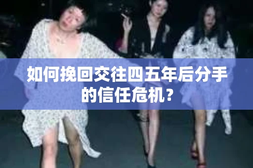如何挽回交往四五年后分手的信任危机？