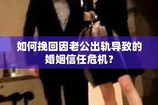 如何挽回因老公出轨导致的婚姻信任危机？