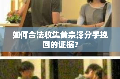 如何合法收集黄宗泽分手挽回的证据？