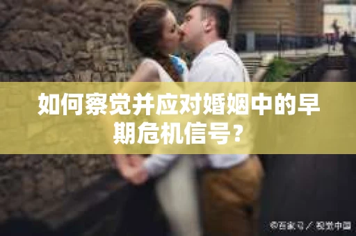 如何察觉并应对婚姻中的早期危机信号？