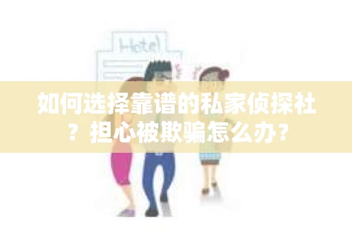 如何选择靠谱的私家侦探社？担心被欺骗怎么办？