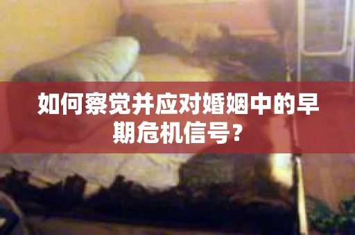 如何察觉并应对婚姻中的早期危机信号？