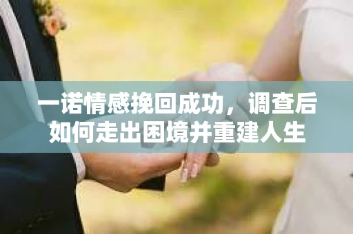 一诺情感挽回成功，调查后如何走出困境并重建人生
