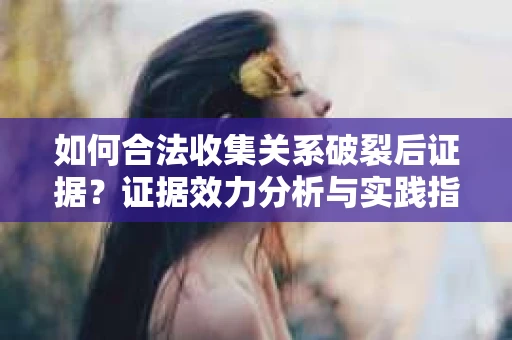 如何合法收集关系破裂后证据？证据效力分析与实践指南