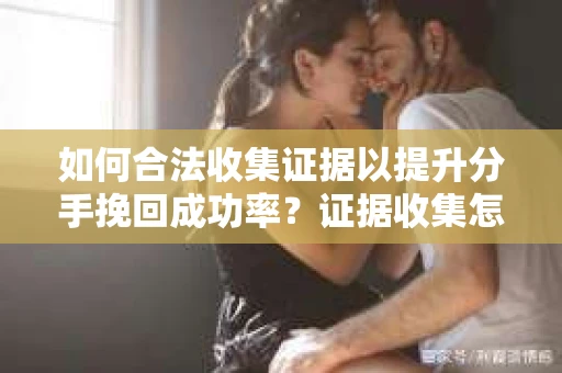 如何合法收集证据以提升分手挽回成功率？证据收集怎么办？