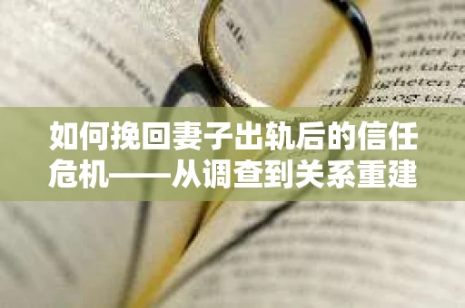 如何挽回妻子出轨后的信任危机——从调查到关系重建的全方位指南
