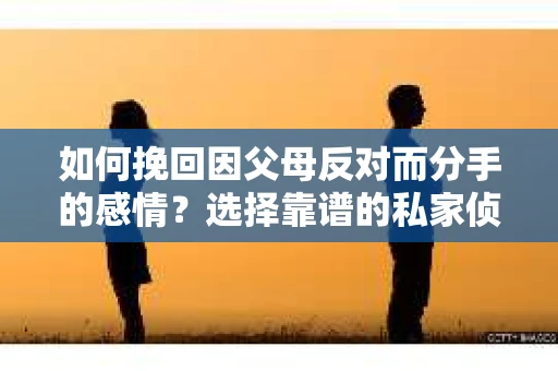 如何挽回因父母反对而分手的感情？选择靠谱的私家侦探社怎么办？