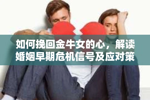 如何挽回金牛女的心，解读婚姻早期危机信号及应对策略