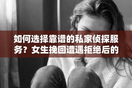 如何选择靠谱的私家侦探服务？女生挽回遭遇拒绝后的调查怎么办？