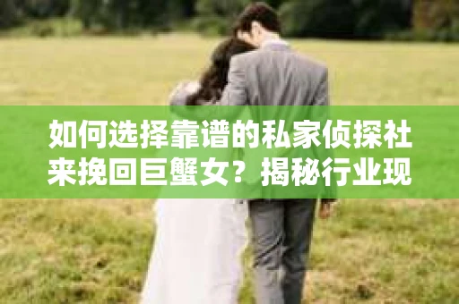 如何选择靠谱的私家侦探社来挽回巨蟹女？揭秘行业现状与陷阱，让你轻松避坑