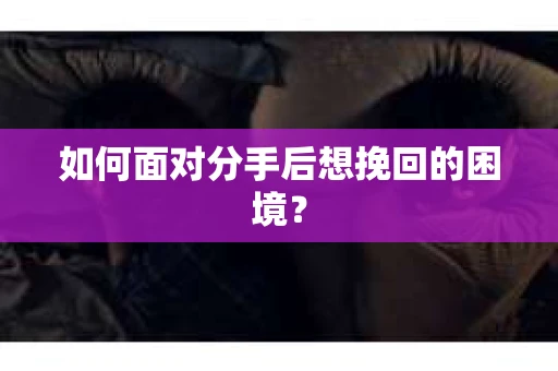 如何面对分手后想挽回的困境？