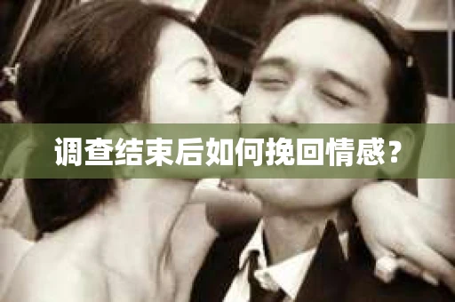 调查结束后如何挽回情感？
