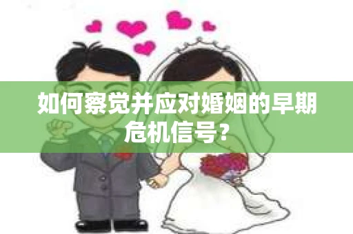 如何察觉并应对婚姻的早期危机信号？