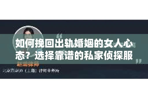 如何挽回出轨婚姻的女人心态？选择靠谱的私家侦探服务指南