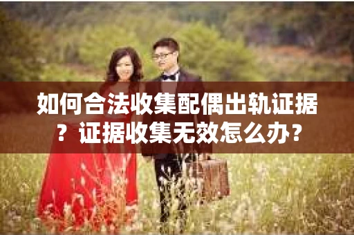 如何合法收集配偶出轨证据？证据收集无效怎么办？