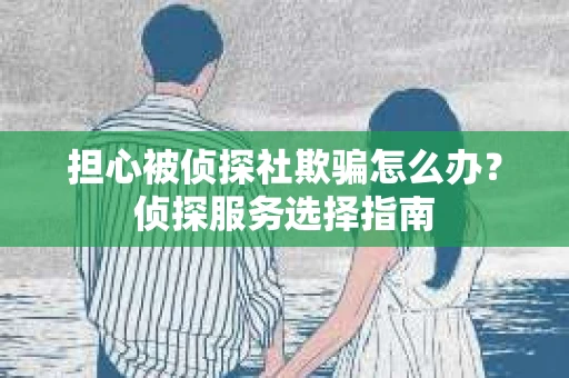 担心被侦探社欺骗怎么办？侦探服务选择指南