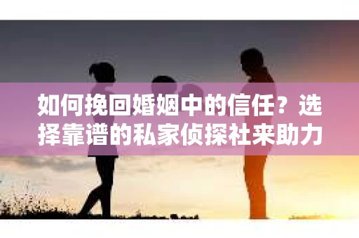 如何挽回婚姻中的信任？选择靠谱的私家侦探社来助力