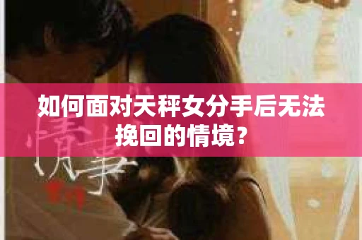 如何面对天秤女分手后无法挽回的情境？