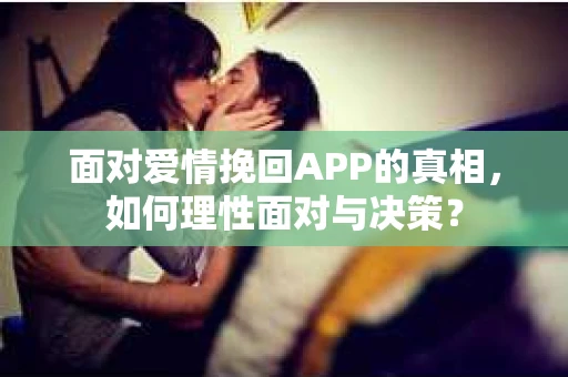面对爱情挽回APP的真相,如何理性面对与决策? 面对爱情挽回APP的真相,如何理性面对与决策?
