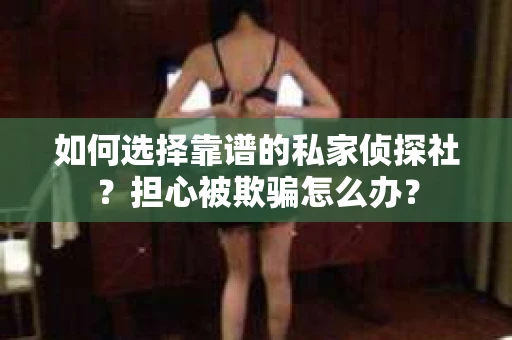 如何选择靠谱的私家侦探社？担心被欺骗怎么办？