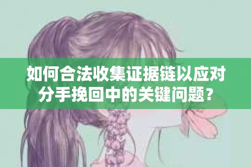 如何合法收集证据链以应对分手挽回中的关键问题？