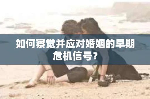 如何察觉并应对婚姻的早期危机信号？